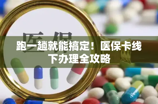 跑一趟就能搞定！医保卡线下办理全攻略